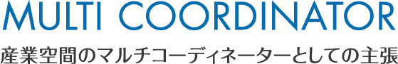 MULTI COORDINATOR 産業空間のマルチコーディネーターとしての主張